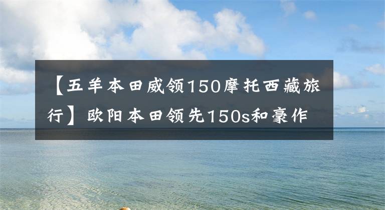 【五羊本田威领150摩托西藏旅行】欧阳本田领先150s和豪作DK150R，哪个更值得入手？