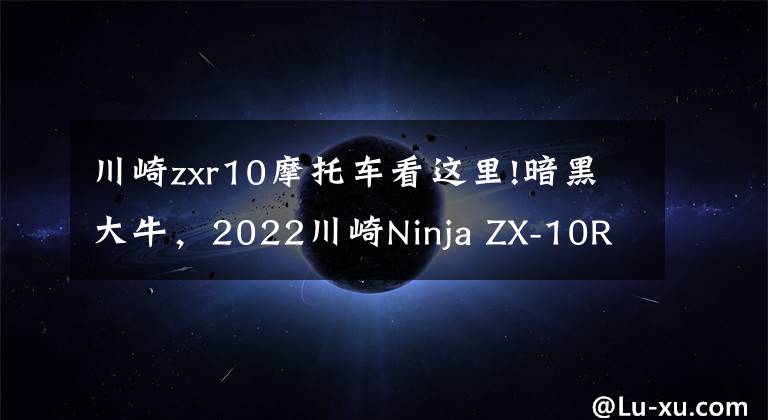川崎zxr10摩托车看这里!暗黑大牛，2022川崎Ninja ZX-10R推出新配色