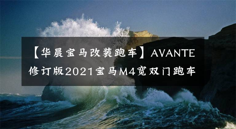 【华晨宝马改装跑车】AVANTE修订版2021宝马M4宽双门跑车