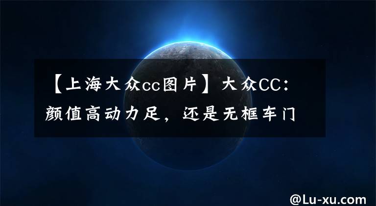 【上海大众cc图片】大众CC：颜值高动力足，还是无框车门，这台运动轿跑真香