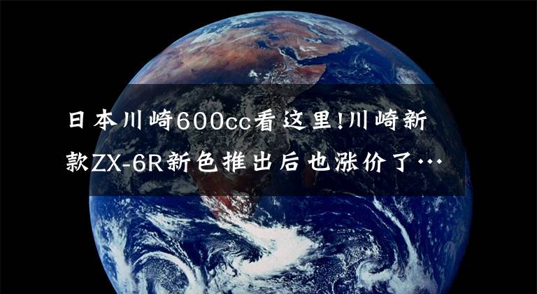 日本川崎600cc看这里!川崎新款ZX-6R新色推出后也涨价了……