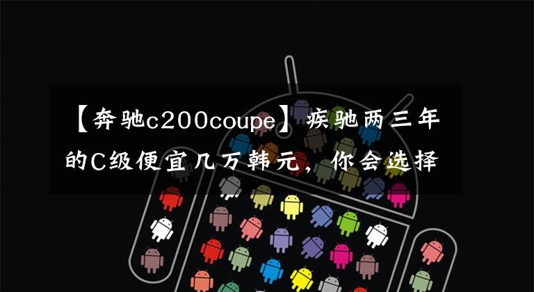 【奔驰c200coupe】疾驰两三年的C级便宜几万韩元，你会选择吗？