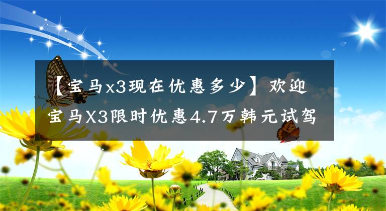 【宝马x3现在优惠多少】欢迎宝马X3限时优惠4.7万韩元试驾