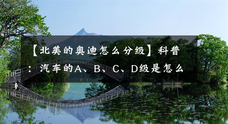 【北美的奥迪怎么分级】科普：汽车的A、B、C、D级是怎么划分的 原来各国家都不同