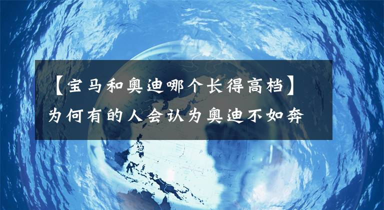 【宝马和奥迪哪个长得高档】为何有的人会认为奥迪不如奔驰、宝马？BBA中谁才是老大？