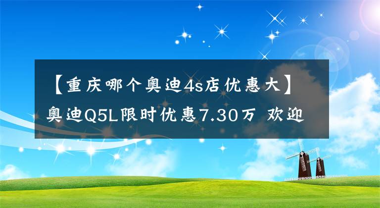 【重庆哪个奥迪4s店优惠大】奥迪Q5L限时优惠7.30万 欢迎试乘试驾