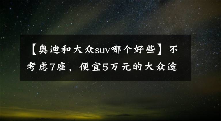 【奥迪和大众suv哪个好些】不考虑7座，便宜5万元的大众途锐比奥迪Q7值，为啥？