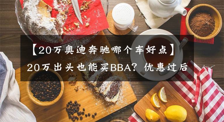 【20万奥迪奔驰哪个车好点】20万出头也能买BBA？优惠过后的奔驰A级和奥迪A3怎么选