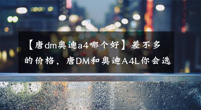 【唐dm奥迪a4哪个好】差不多的价格，唐DM和奥迪A4L你会选择谁？