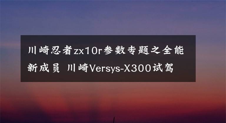 川崎忍者zx10r参数专题之全能新成员 川崎Versys-X300试驾体验