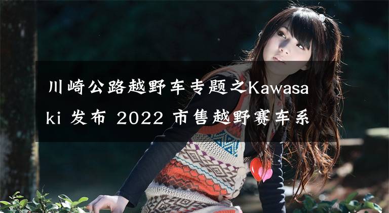 川崎公路越野车专题之Kawasaki 发布 2022 市售越野赛车系列