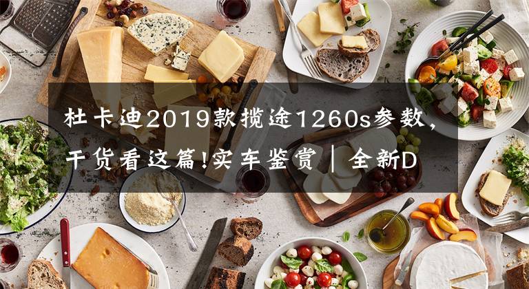 杜卡迪2019款揽途1260s参数，干货看这篇!实车鉴赏｜全新DUCATI旗舰拉力揽途1260 S