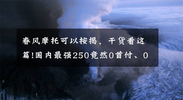 春风摩托可以按揭，干货看这篇!国内最强250竟然0首付、0服务费、超低利息！