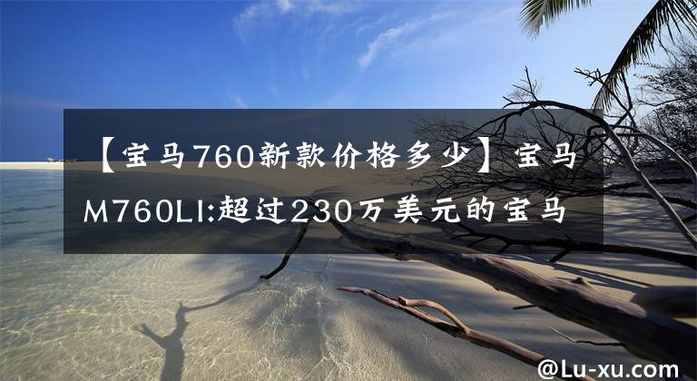 【宝马760新款价格多少】宝马M760LI:超过230万美元的宝马7系列汽车