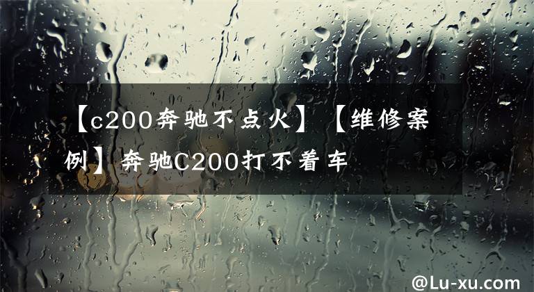 【c200奔驰不点火】【维修案例】奔驰C200打不着车