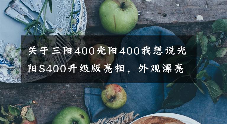 关于三阳400光阳400我想说光阳S400升级版亮相，外观漂亮，但配置仍是槽点，价格或是硬伤