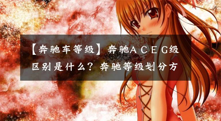 【奔驰车等级】奔驰A C E G级 区别是什么？奔驰等级划分方法