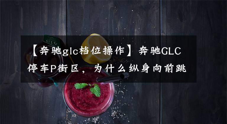 【奔驰glc档位操作】奔驰GLC停车P街区，为什么纵身向前跳？知道这个信息，你就会知道。