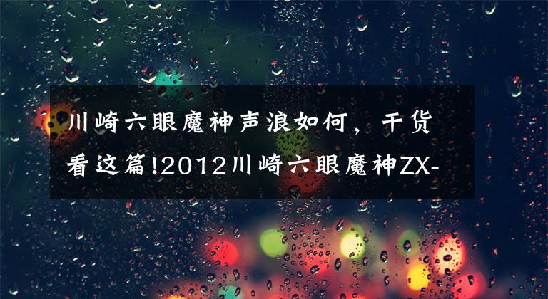 川崎六眼魔神声浪如何，干货看这篇!2012川崎六眼魔神ZX-14R ABS