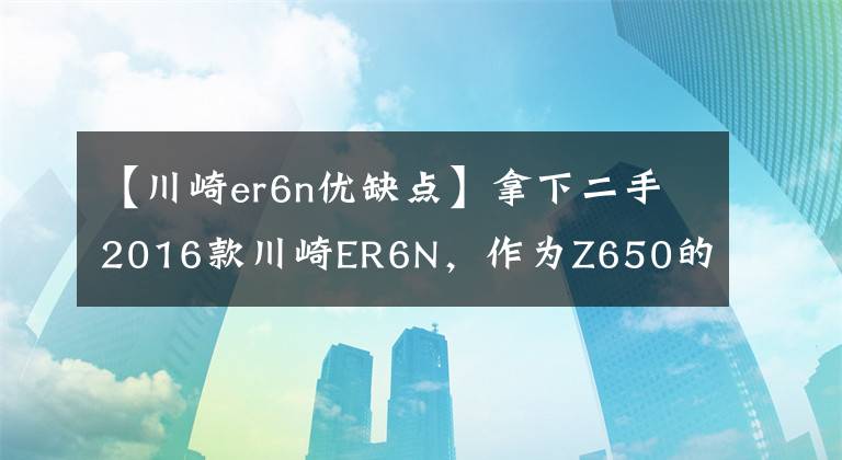 【川崎er6n优缺点】拿下二手2016款川崎ER6N，作为Z650的前身，此车性价比真高