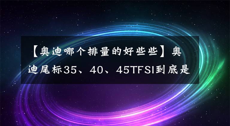 【奥迪哪个排量的好些些】奥迪尾标35、40、45TFSI到底是什么意思？你知道多少？