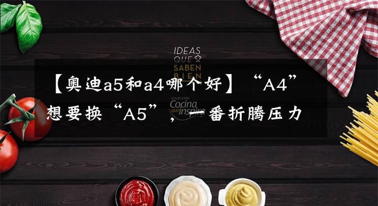 【奥迪a5和a4哪个好】“A4”想要换“A5”，一番折腾压力大