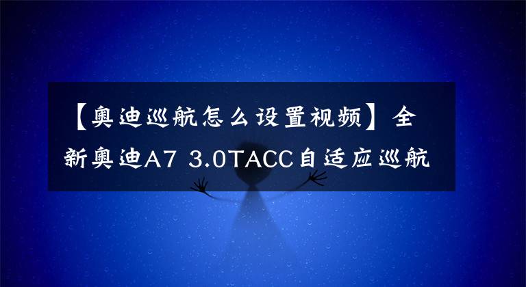【奥迪巡航怎么设置视频】全新奥迪A7 3.0TACC自适应巡航安装系统必须要有