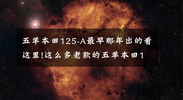 五羊本田125-A最早那年出的看这里!这么多老款的五羊本田125A，肯定有你骑过的那款
