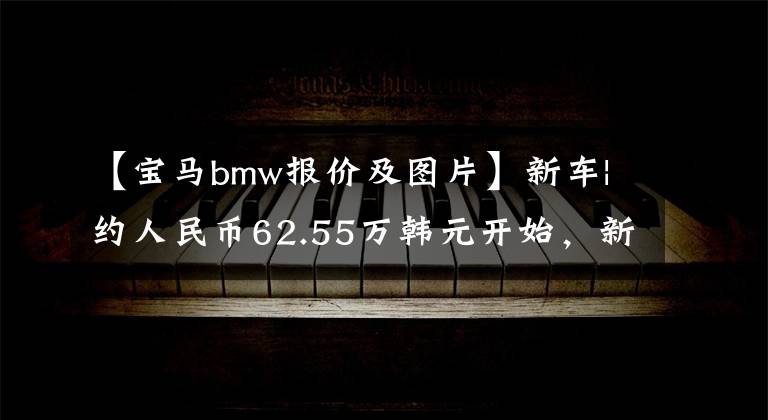 【宝马bmw报价及图片】新车|约人民币62.55万韩元开始，新一代宝马7系美国市长/市场售价公开