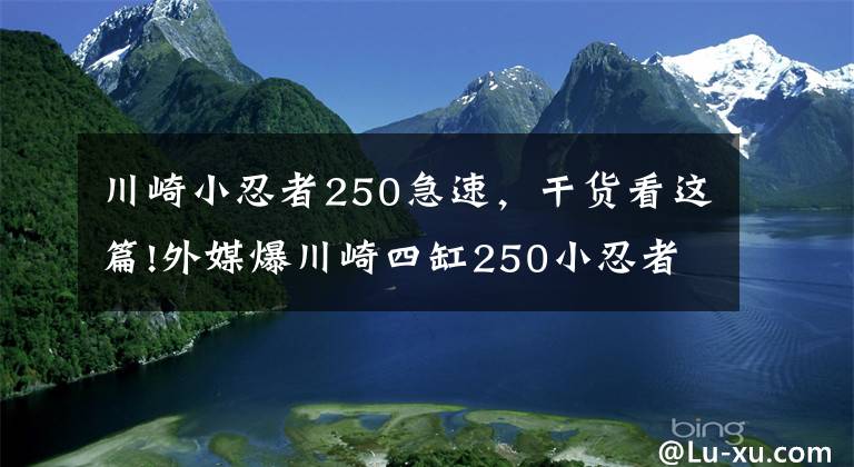 川崎小忍者250急速，干货看这篇!外媒爆川崎四缸250小忍者即将竞争市场，拥有19000转45马力！