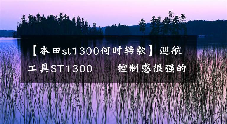 【本田st1300何时转款】巡航工具ST1300——控制感很强的旅行车