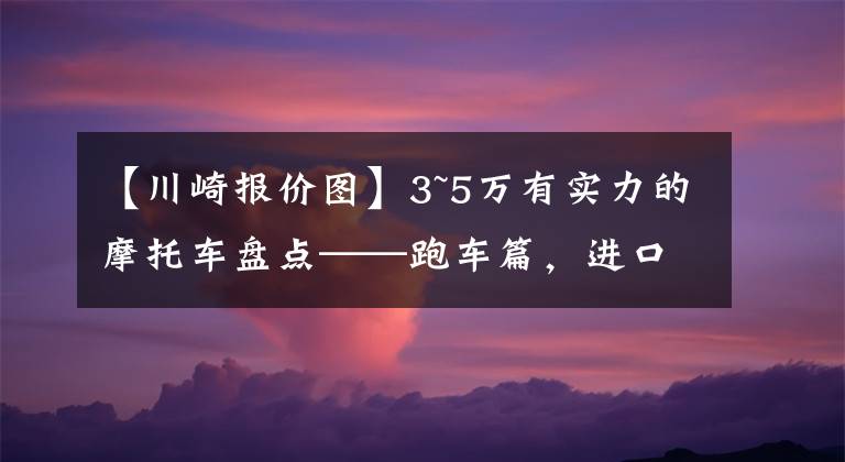 【川崎报价图】3~5万有实力的摩托车盘点——跑车篇，进口双缸和国产四缸都有