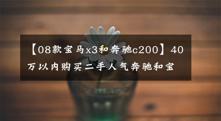 【08款宝马x3和奔驰c200】40万以内购买二手人气奔驰和宝马的比较