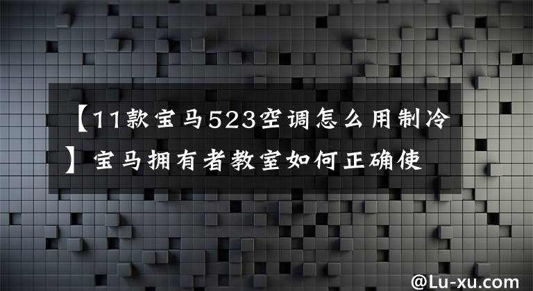 【11款宝马523空调怎么用制冷】宝马拥有者教室如何正确使用汽车空调