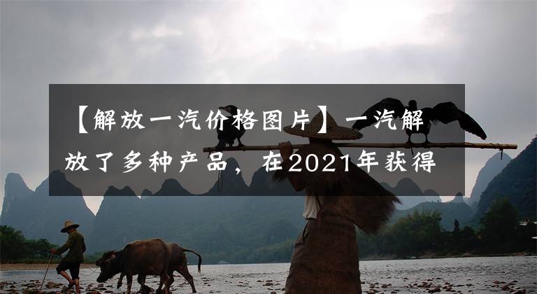 【解放一汽价格图片】一汽解放了多种产品，在2021年获得了中国商用车年度车型。