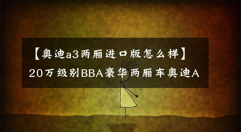 【奥迪a3两厢进口版怎么样】20万级别BBA豪华两厢车奥迪A3足够惊艳，不买绝对会让你后悔的