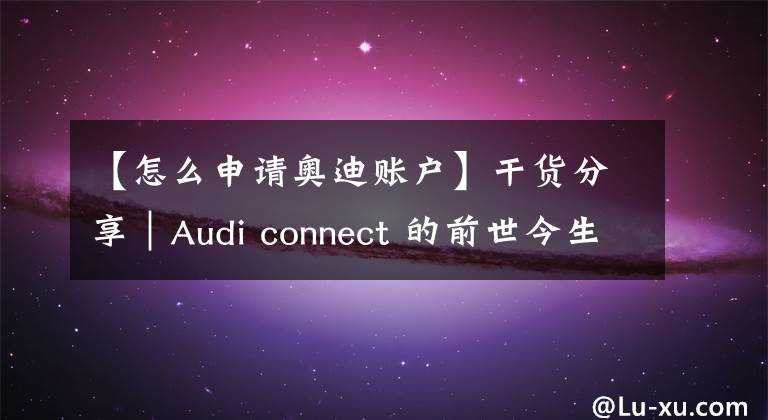 【怎么申请奥迪账户】干货分享｜Audi connect 的前世今生