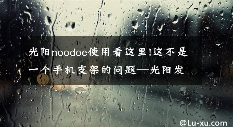 光阳noodoe使用看这里!这不是一个手机支架的问题—光阳发布Noodoe导航系统