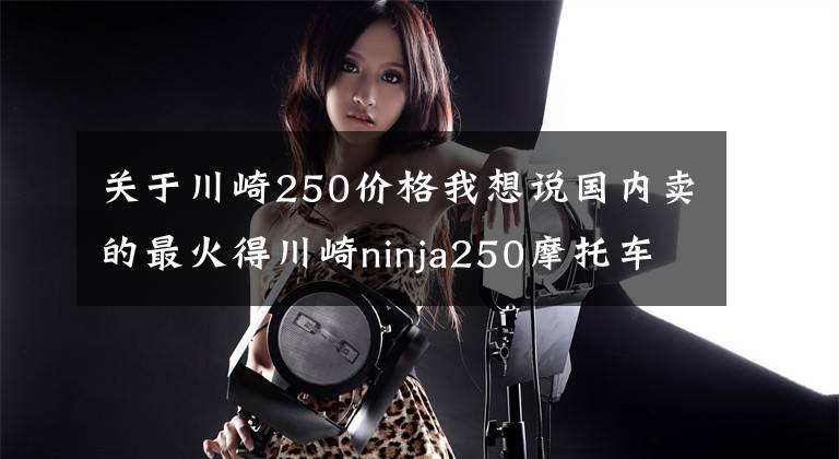 关于川崎250价格我想说国内卖的最火得川崎ninja250摩托车，价格便宜，只要4.1万元！
