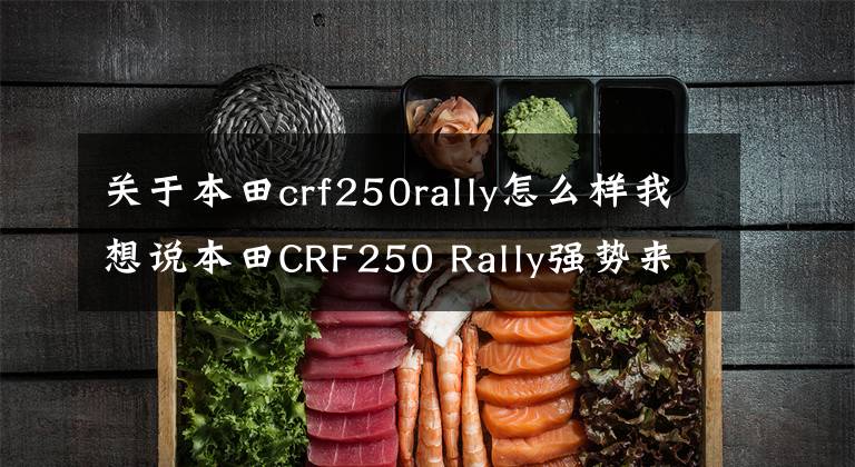 关于本田crf250rally怎么样我想说本田CRF250 Rally强势来袭！比拉力更适合越野