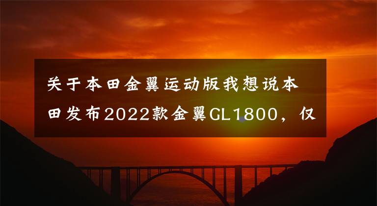 关于本田金翼运动版我想说本田发布2022款金翼GL1800，仅更新配色