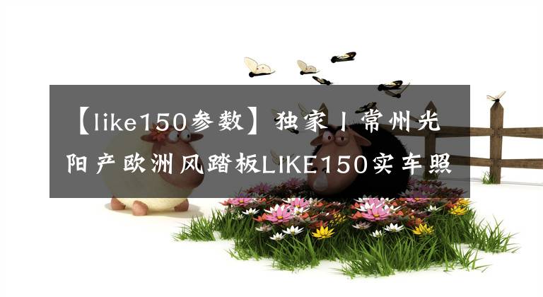 【like150参数】独家丨常州光阳产欧洲风踏板LIKE150实车照曝光！