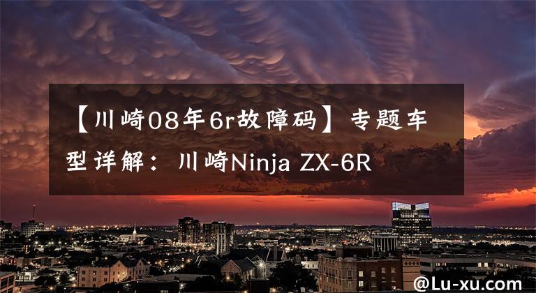 【川崎08年6r故障码】专题车型详解：川崎Ninja ZX-6R