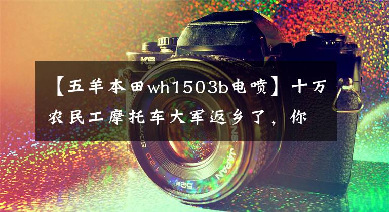 【五羊本田wh1503b电喷】十万农民工摩托车大军返乡了，你知道他们骑的摩托车品牌有几个吗？