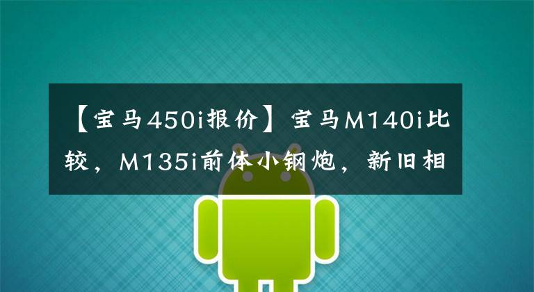 【宝马450i报价】宝马M140i比较，M135i前体小钢炮，新旧相比，哪个更全面，更强悍。