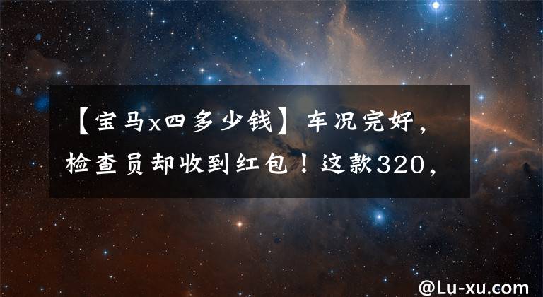 【宝马x四多少钱】车况完好，检查员却收到红包！这款320，000宝马X4是什么情况？