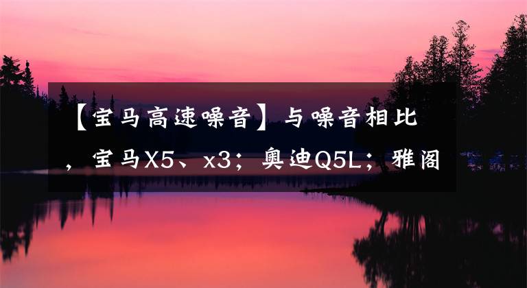 【宝马高速噪音】与噪音相比，宝马X5、x3；奥迪Q5L；雅阁、千秋、凯美瑞、普拉多