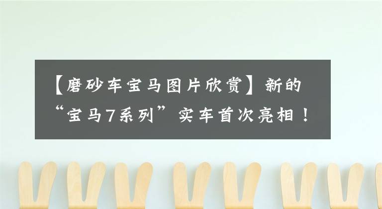 【磨砂车宝马图片欣赏】新的“宝马7系列”实车首次亮相！车头设计太激进，装修终于可以搭上迈巴赫了。