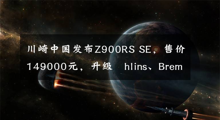 川崎中国发布Z900RS SE，售价149000元，升级Öhlins、Brembo