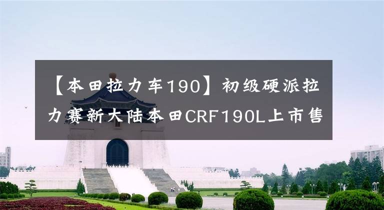【本田拉力车190】初级硬派拉力赛新大陆本田CRF190L上市售价从17389韩元开始。